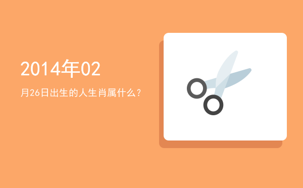 2014年02月26日出生的人生肖属什么?