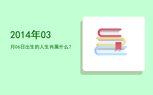 2014年03月06日出生的人生肖属什么?