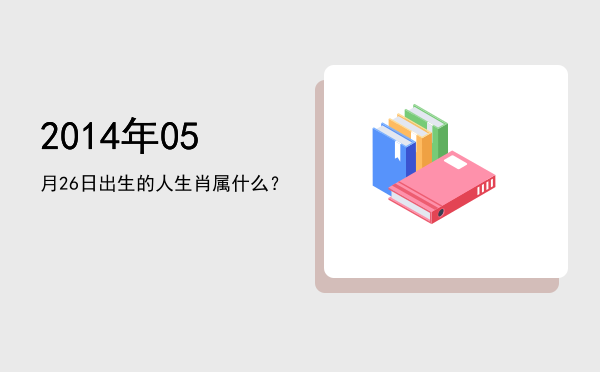 2014年05月26日出生的人生肖属什么?