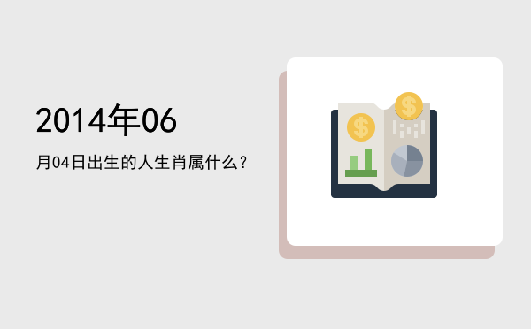 2014年06月04日出生的人生肖属什么?