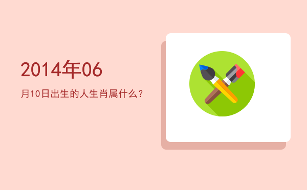 2014年06月10日出生的人生肖属什么?