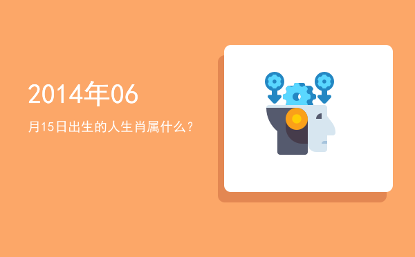 2014年06月15日出生的人生肖属什么?