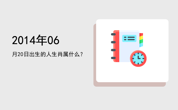 2014年06月20日出生的人生肖属什么?