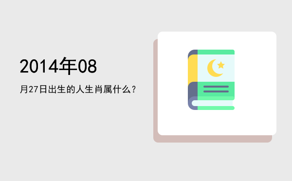 2014年08月27日出生的人生肖属什么?