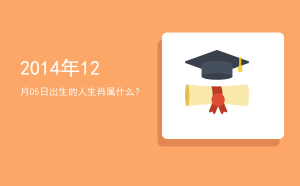 2014年12月05日出生的人生肖属什么?