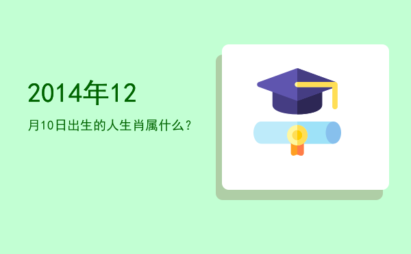 2014年12月10日出生的人生肖属什么?