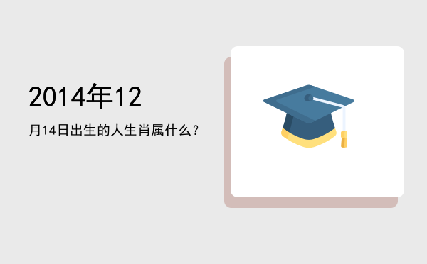 2014年12月14日出生的人生肖属什么?