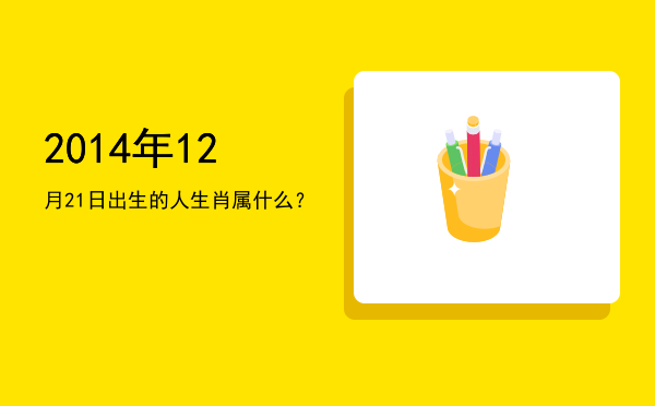 2014年12月21日出生的人生肖属什么?