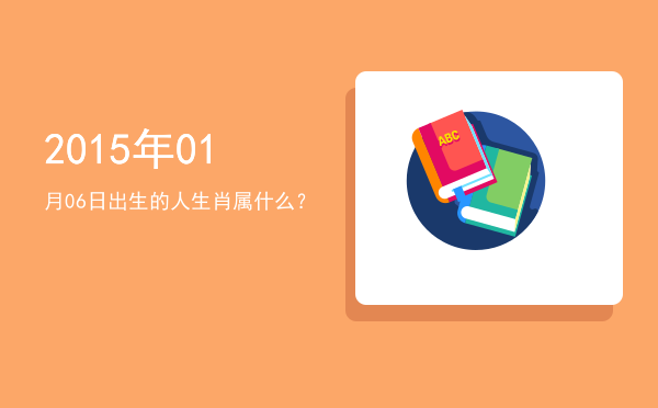 2015年01月06日出生的人生肖属什么?