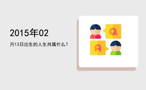 2015年02月13日出生的人生肖属什么?