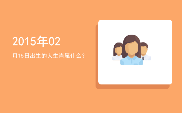 2015年02月15日出生的人生肖属什么?