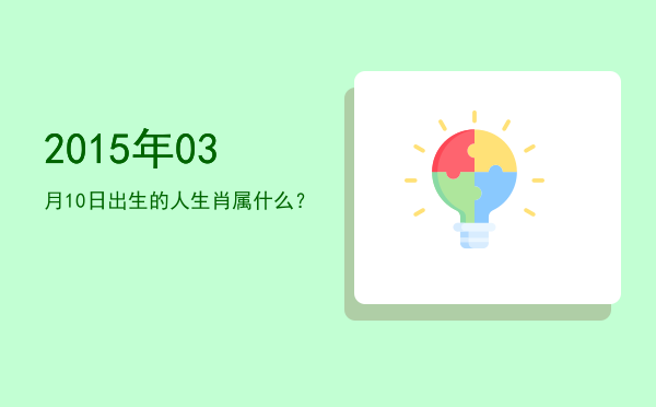 2015年03月10日出生的人生肖属什么?