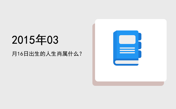 2015年03月16日出生的人生肖属什么?