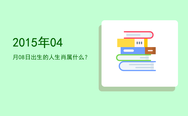 2015年04月08日出生的人生肖属什么?