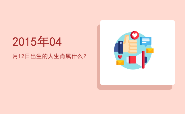 2015年04月12日出生的人生肖属什么?