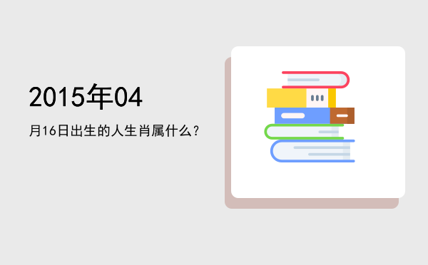2015年04月16日出生的人生肖属什么?