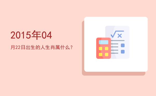 2015年04月22日出生的人生肖属什么?