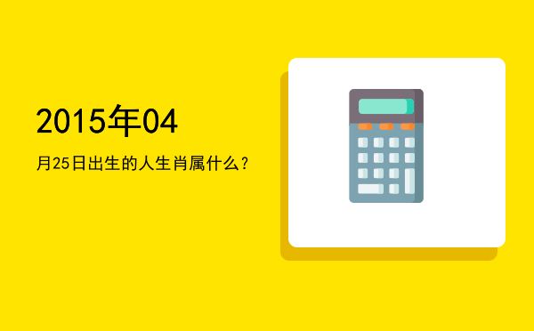 2015年04月25日出生的人生肖属什么?