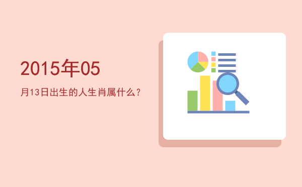 2015年05月13日出生的人生肖属什么?