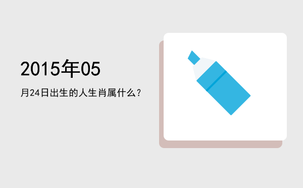 2015年05月24日出生的人生肖属什么?