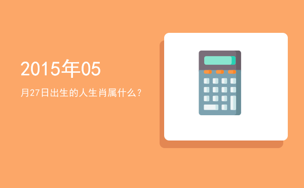 2015年05月27日出生的人生肖属什么?
