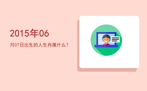 2015年06月07日出生的人生肖属什么?