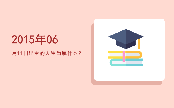 2015年06月11日出生的人生肖属什么?