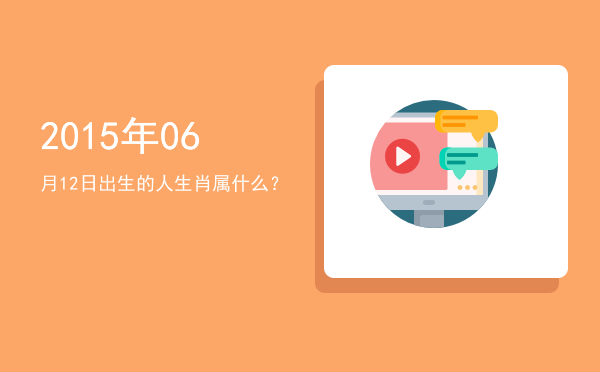 2015年06月12日出生的人生肖属什么?