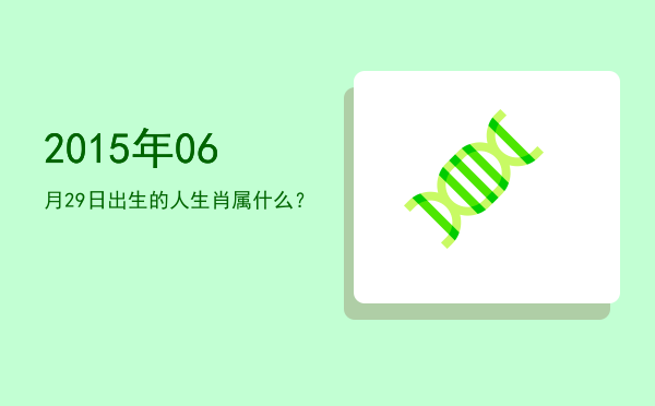 2015年06月29日出生的人生肖属什么?