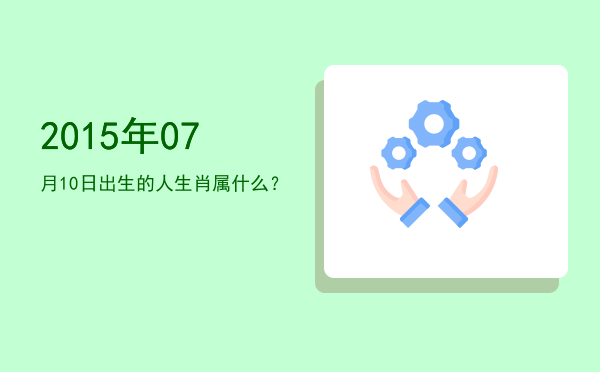 2015年07月10日出生的人生肖属什么?