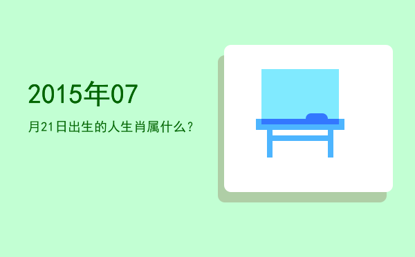2015年07月21日出生的人生肖属什么?