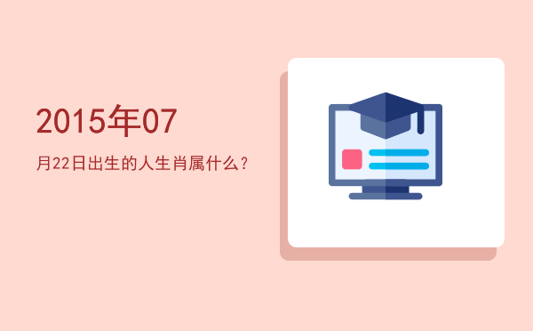 2015年07月22日出生的人生肖属什么?