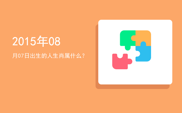 2015年08月07日出生的人生肖属什么?