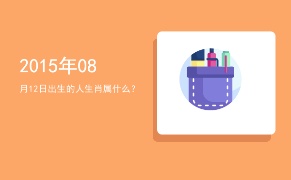 2015年08月12日出生的人生肖属什么?