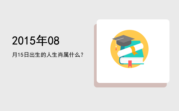 2015年08月15日出生的人生肖属什么?