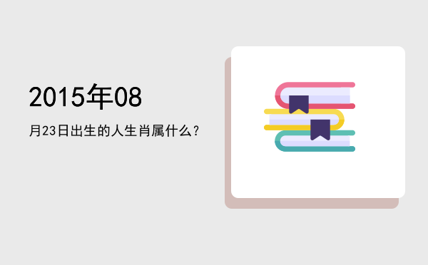2015年08月23日出生的人生肖属什么?