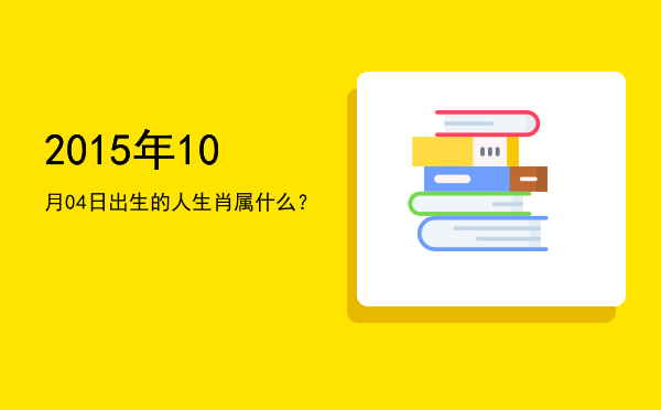 2015年10月04日出生的人生肖属什么?