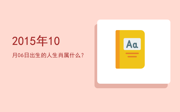 2015年10月06日出生的人生肖属什么?