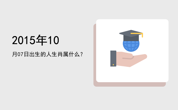 2015年10月07日出生的人生肖属什么?