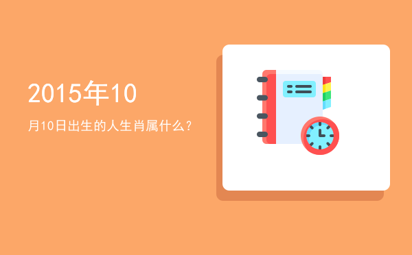 2015年10月10日出生的人生肖属什么?