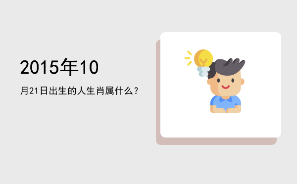 2015年10月21日出生的人生肖属什么?