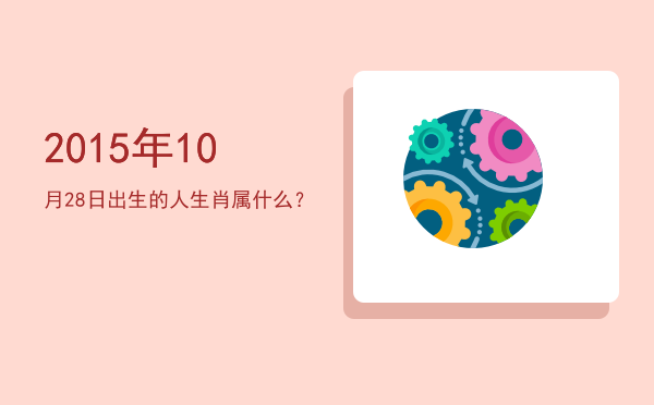 2015年10月28日出生的人生肖属什么?