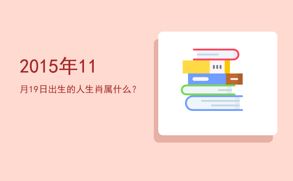 2015年11月19日出生的人生肖属什么?