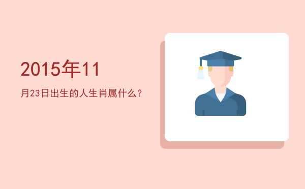 2015年11月23日出生的人生肖属什么?