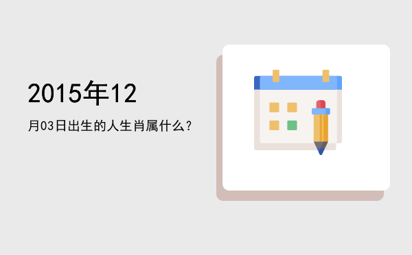 2015年12月03日出生的人生肖属什么?