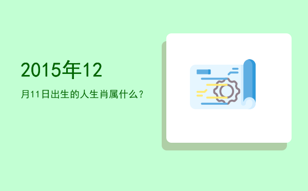 2015年12月11日出生的人生肖属什么?