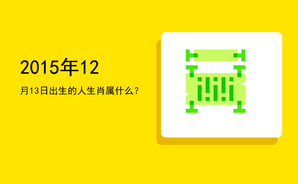 2015年12月13日出生的人生肖属什么?