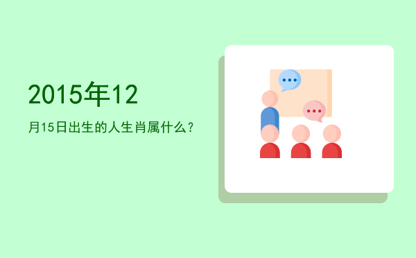 2015年12月15日出生的人生肖属什么?