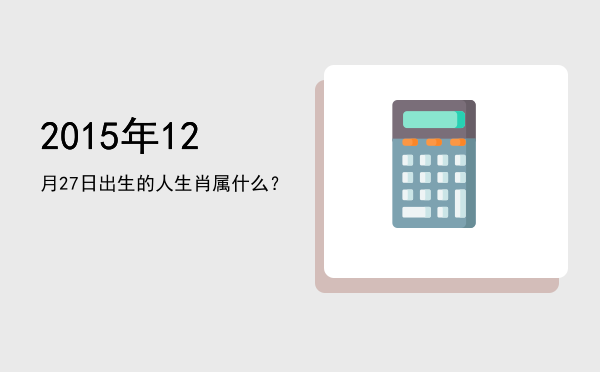2015年12月27日出生的人生肖属什么?