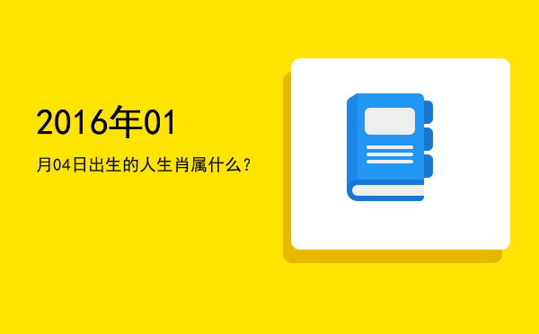 2016年01月04日出生的人生肖属什么?